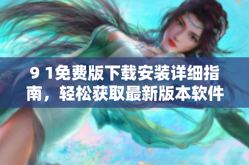 9 1免費版下載安裝詳細指南，輕松獲取最新版本軟件