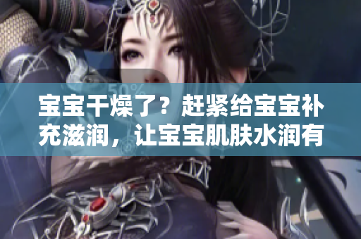 寶寶干燥了？趕緊給寶寶補充滋潤，讓寶寶肌膚水潤有光澤