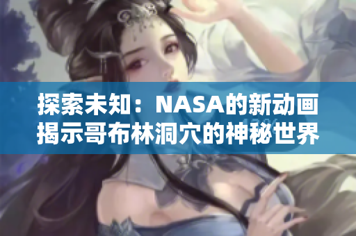 探索未知：NASA的新動(dòng)畫揭示哥布林洞穴的神秘世界