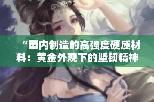 “國內(nèi)制造的高強度硬質(zhì)材料：黃金外觀下的堅韌精神”