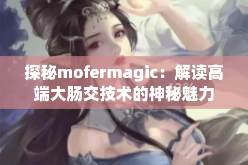 探秘mofermagic：解讀高端大腸交技術(shù)的神秘魅力