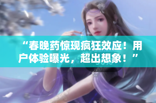 “春晚藥驚現(xiàn)瘋狂效應(yīng)！用戶體驗(yàn)曝光，超出想象！”