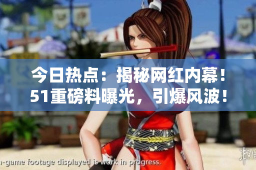 今日熱點(diǎn)：揭秘網(wǎng)紅內(nèi)幕！51重磅料曝光，引爆風(fēng)波！