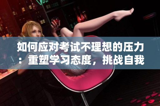 如何應對考試不理想的壓力：重塑學習態(tài)度，挑戰(zhàn)自我，掌握學習技巧。