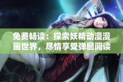 免費暢讀：探索妖精動漫漫畫世界，盡情享受彈窗閱讀的樂趣