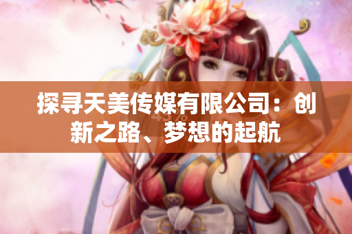 探尋天美傳媒有限公司：創(chuàng)新之路、夢想的起航