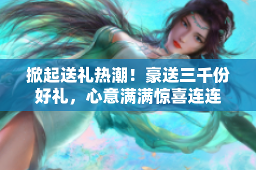 掀起送禮熱潮!豪送三千份好禮,心意滿滿驚喜連連 掀起送禮熱潮!豪送三千份好禮,心意滿滿驚喜連連
