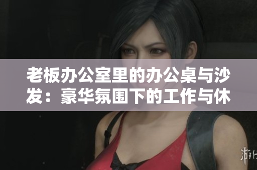 老板辦公室里的辦公桌與沙發(fā)：豪華氛圍下的工作與休憩