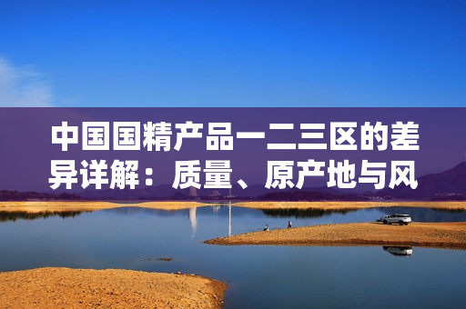 中國國精產(chǎn)品一二三區(qū)的差異詳解：質(zhì)量、原產(chǎn)地與風(fēng)味的全方位對比