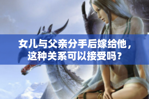 女兒與父親分手后嫁給他，這種關(guān)系可以接受嗎？