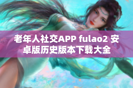 老年人社交APP fulao2 安卓版歷史版本下載大全