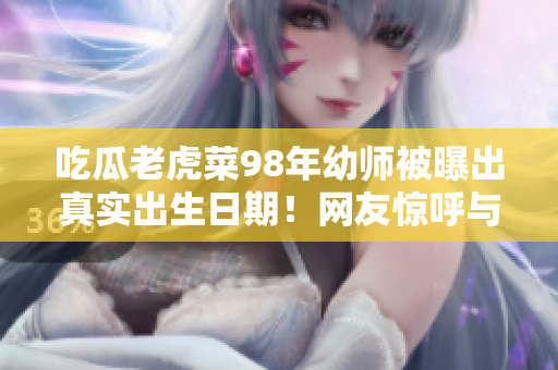 吃瓜老虎菜98年幼師被曝出真實出生日期！網(wǎng)友驚呼與實際年齡大相徑庭