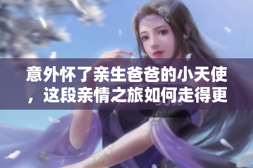 意外懷了親生爸爸的小天使，這段親情之旅如何走得更堅(jiān)定？