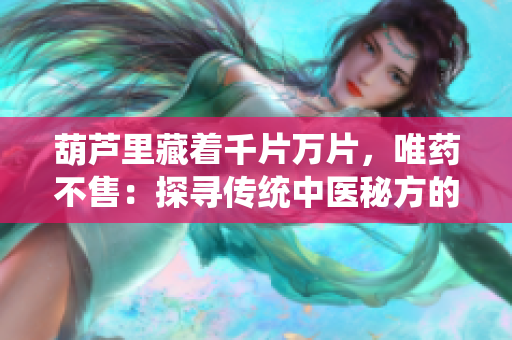 葫蘆里藏著千片萬(wàn)片，唯藥不售：探尋傳統(tǒng)中醫(yī)秘方的奧秘