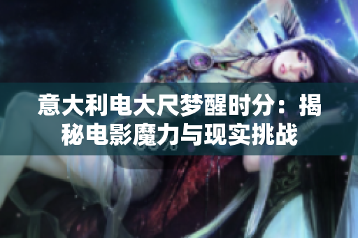 意大利電大尺夢(mèng)醒時(shí)分：揭秘電影魔力與現(xiàn)實(shí)挑戰(zhàn)