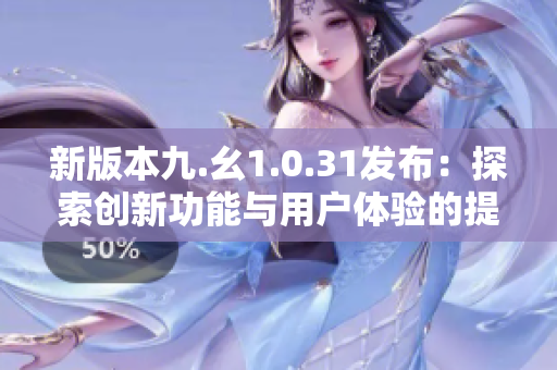 新版本九.幺1.0.31發(fā)布：探索創(chuàng)新功能與用戶體驗的提升
