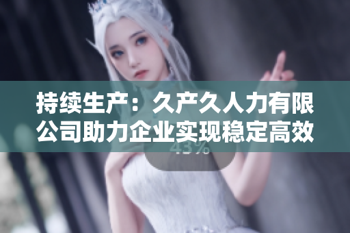 持續(xù)生產(chǎn)：久產(chǎn)久人力有限公司助力企業(yè)實(shí)現(xiàn)穩(wěn)定高效運(yùn)營(yíng)