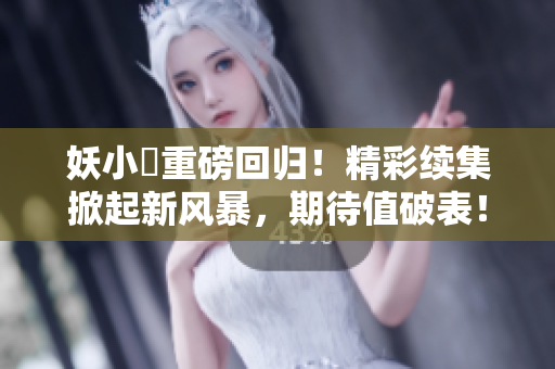 妖小槡重磅回歸！精彩續(xù)集掀起新風(fēng)暴，期待值破表！