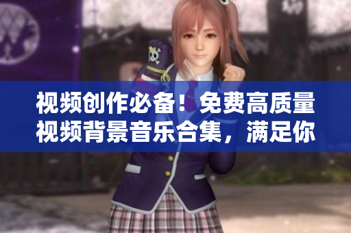 視頻創(chuàng)作必備！免費(fèi)高質(zhì)量視頻背景音樂合集，滿足你的創(chuàng)作需求