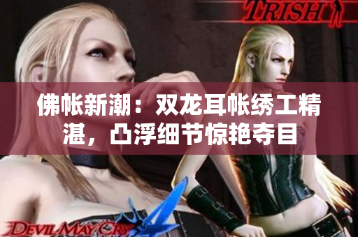 佛帳新潮：雙龍耳帳繡工精湛，凸浮細節(jié)驚艷奪目