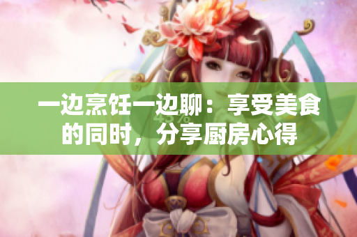 一邊烹飪一邊聊：享受美食的同時，分享廚房心得