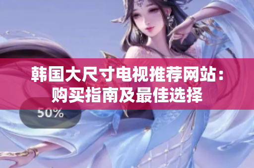 韓國大尺寸電視推薦網(wǎng)站：購買指南及最佳選擇