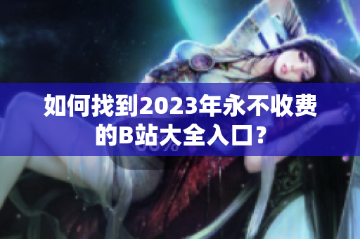 如何找到2023年永不收費(fèi)的B站大全入口？