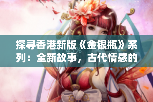 探尋香港新版《金銀瓶》系列：全新故事，古代情感的現(xiàn)代演繹