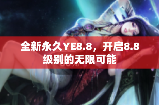 全新永久YE8.8，開啟8.8級別的無限可能