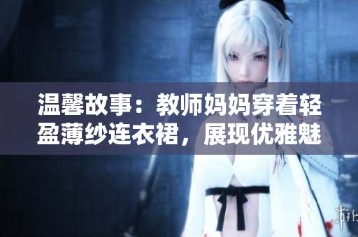 溫馨故事：教師媽媽穿著輕盈薄紗連衣裙，展現(xiàn)優(yōu)雅魅力