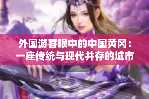 外國游客眼中的中國黃岡：一座傳統(tǒng)與現(xiàn)代并存的城市