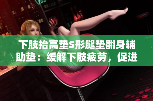 下肢抬高墊S形腿墊翻身輔助墊：緩解下肢疲勞，促進(jìn)循環(huán)效果明顯