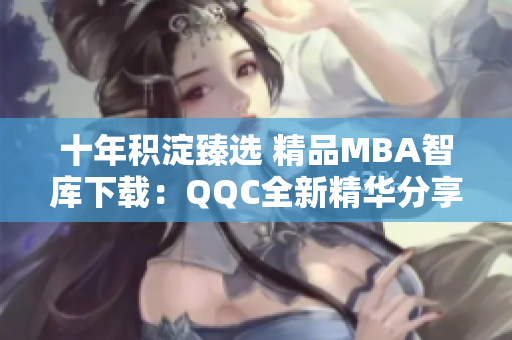 十年積淀臻選 精品MBA智庫下載：QQC全新精華分享