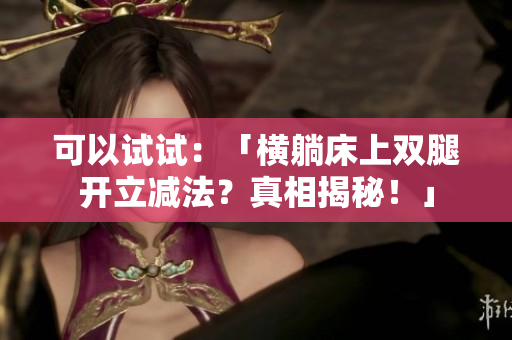 可以試試：「橫躺床上雙腿開立減法？真相揭秘！」