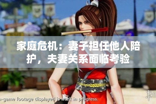 家庭危機(jī)：妻子擔(dān)任他人陪護(hù)，夫妻關(guān)系面臨考驗(yàn)