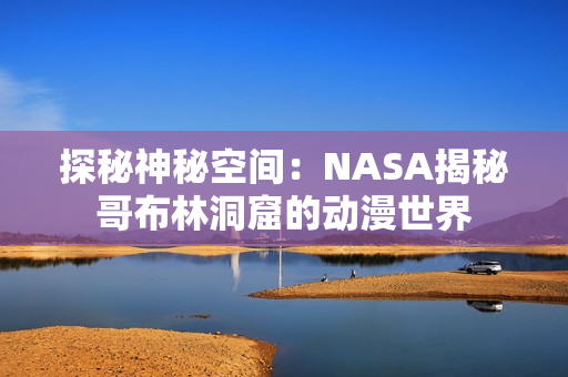 探秘神秘空間：NASA揭秘哥布林洞窟的動漫世界