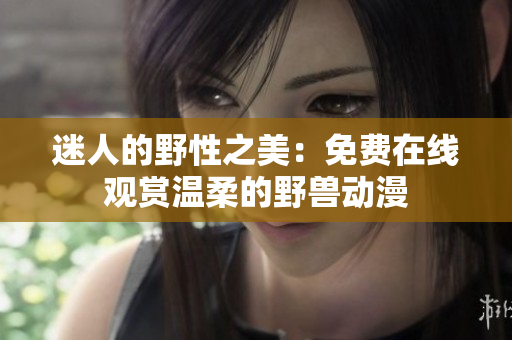 迷人的野性之美：免費在線觀賞溫柔的野獸動漫