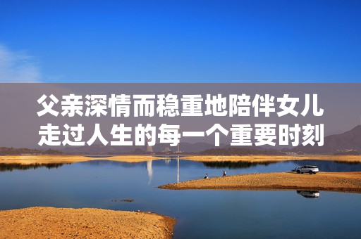 父親深情而穩(wěn)重地陪伴女兒走過人生的每一個(gè)重要時(shí)刻