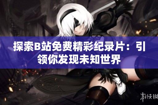 探索B站免費(fèi)精彩紀(jì)錄片：引領(lǐng)你發(fā)現(xiàn)未知世界