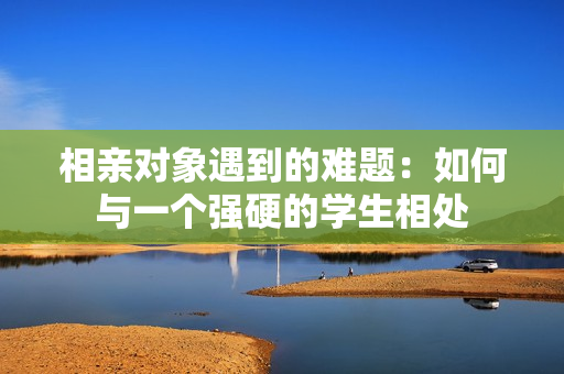 相親對(duì)象遇到的難題：如何與一個(gè)強(qiáng)硬的學(xué)生相處