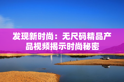 發(fā)現(xiàn)新時尚：無尺碼精品產(chǎn)品視頻揭示時尚秘密