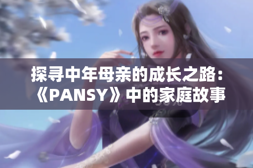 探尋中年母親的成長(zhǎng)之路：《PANSY》中的家庭故事