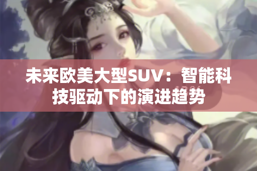 未來(lái)歐美大型SUV：智能科技驅(qū)動(dòng)下的演進(jìn)趨勢(shì)