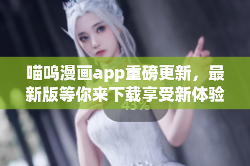 喵嗚漫畫app重磅更新，最新版等你來下載享受新體驗(yàn)