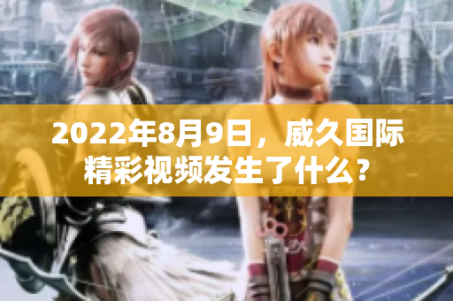 2022年8月9日，威久國際精彩視頻發(fā)生了什么？