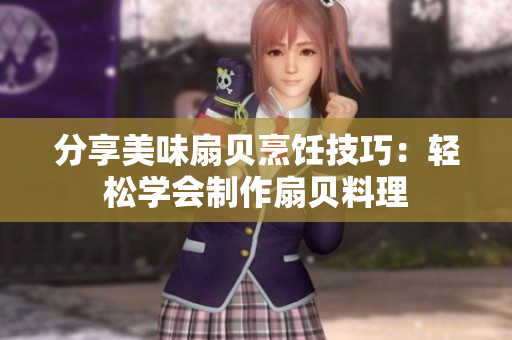 分享美味扇貝烹飪技巧：輕松學會制作扇貝料理