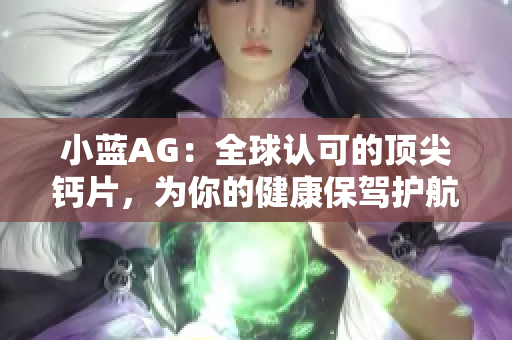小藍(lán)AG：全球認(rèn)可的頂尖鈣片，為你的健康保駕護(hù)航