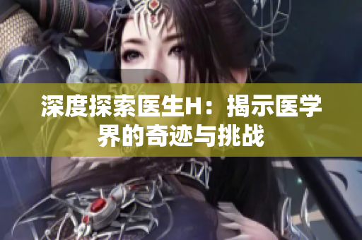 深度探索醫(yī)生H：揭示醫(yī)學(xué)界的奇跡與挑戰(zhàn)