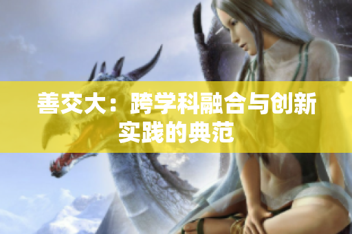 善交大：跨學(xué)科融合與創(chuàng)新實踐的典范