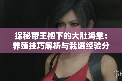 探秘帝王袍下的大肚海棠：養(yǎng)殖技巧解析與栽培經(jīng)驗分享